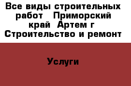 Все виды строительных работ - Приморский край, Артем г. Строительство и ремонт » Услуги   